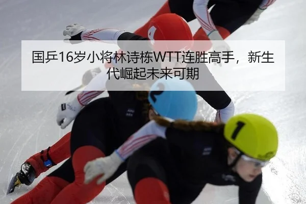 国乒16岁小将林诗栋WTT连胜高手，新生代崛起未来可期